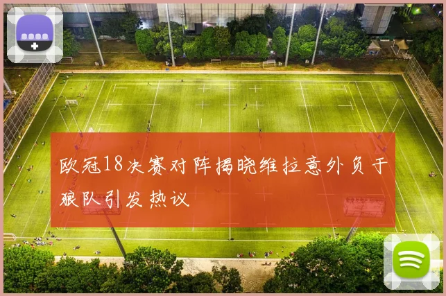 欧冠18决赛对阵揭晓维拉意外负于狼队引发热议