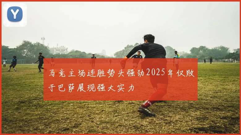 马竞主场连胜势头强劲2025年仅败于巴萨展现强大实力