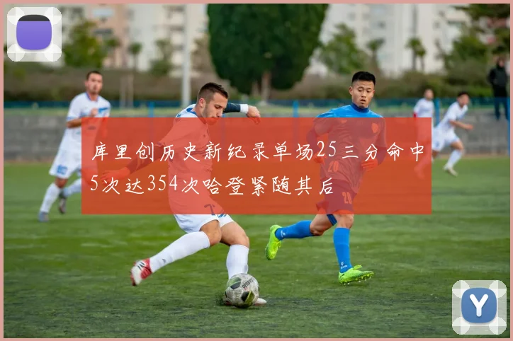 库里创历史新纪录单场25三分命中5次达354次哈登紧随其后