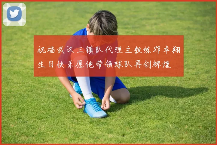祝福武汉三镇队代理主教练邓卓翔生日快乐愿他带领球队再创辉煌