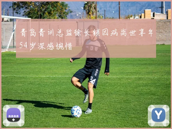 青岛青训总监徐长锁因病离世享年54岁深感惋惜