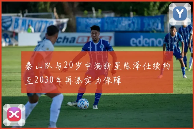 泰山队与20岁中场新星陈泽仕续约至2030年再添实力保障