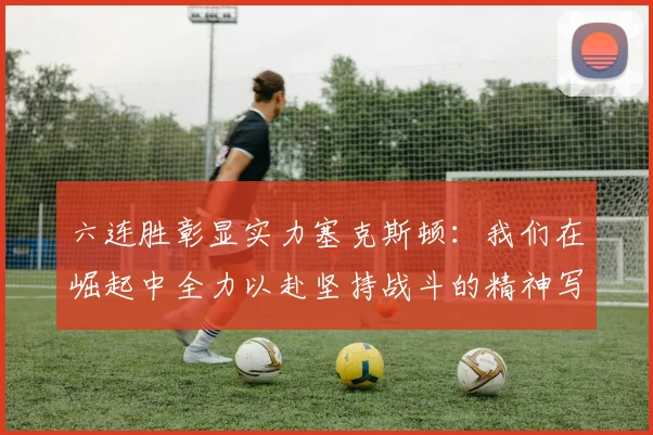 六连胜彰显实力塞克斯顿：我们在崛起中全力以赴坚持战斗的精神写照