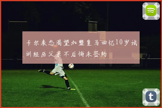 卡尔表态渴望加盟皇马回忆10岁试训经历父亲不后悔未签约