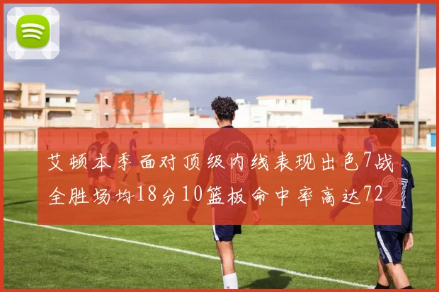 艾顿本季面对顶级内线表现出色7战全胜场均18分10篮板命中率高达72