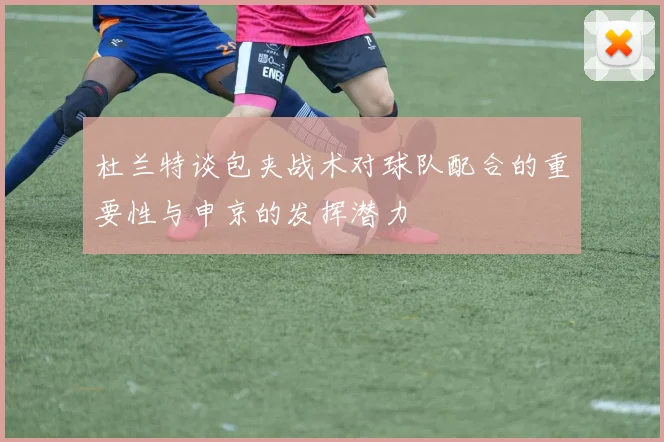 杜兰特谈包夹战术对球队配合的重要性与申京的发挥潜力