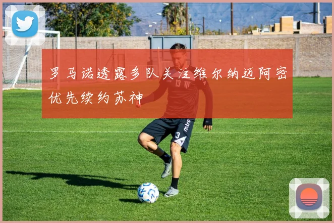 罗马诺透露多队关注维尔纳迈阿密优先续约苏神