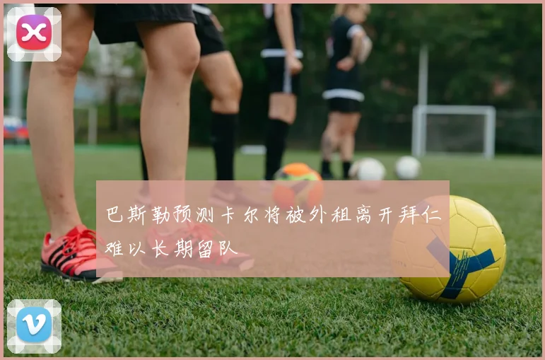 巴斯勒预测卡尔将被外租离开拜仁难以长期留队