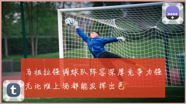 马祖拉强调球队阵容深厚竞争力强无论谁上场都能发挥出色