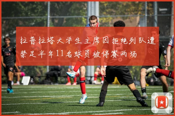 拉普拉塔大学生主席因拒绝列队遭禁足半年11名球员被停赛两场