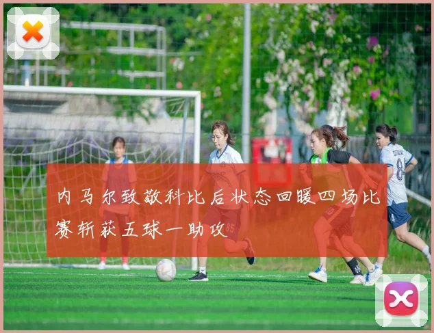 内马尔致敬科比后状态回暖四场比赛斩获五球一助攻