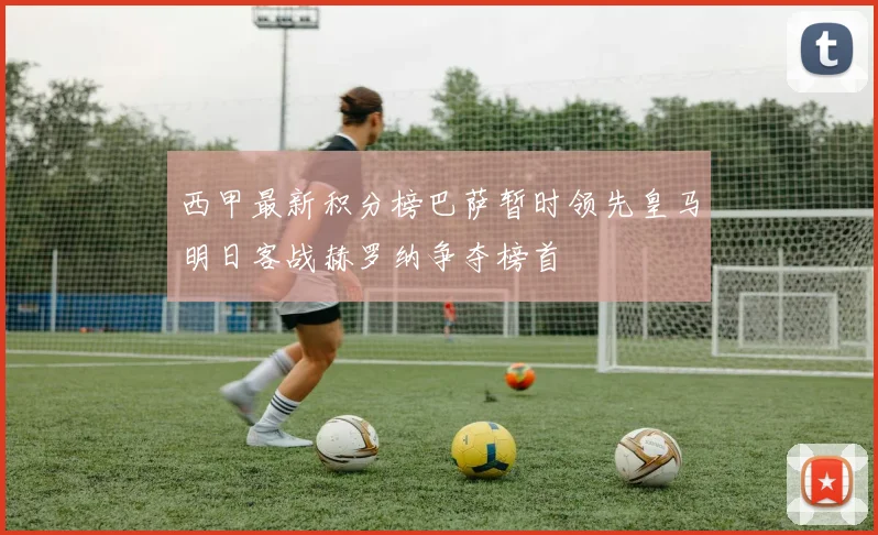 西甲最新积分榜巴萨暂时领先皇马明日客战赫罗纳争夺榜首