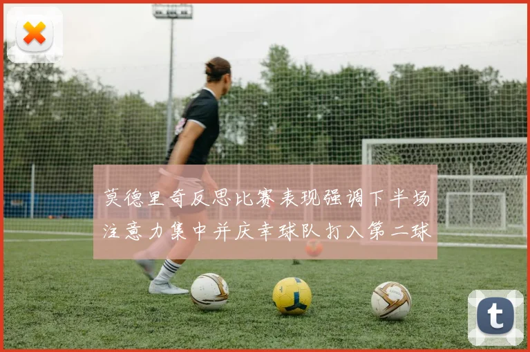 莫德里奇反思比赛表现强调下半场注意力集中并庆幸球队打入第二球