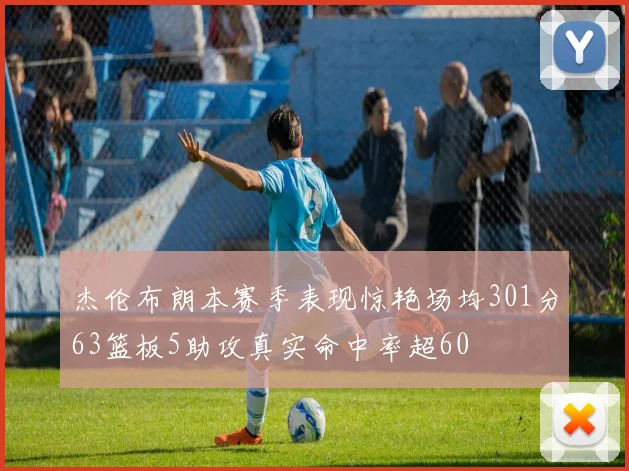 杰伦布朗本赛季表现惊艳场均301分63篮板5助攻真实命中率超60