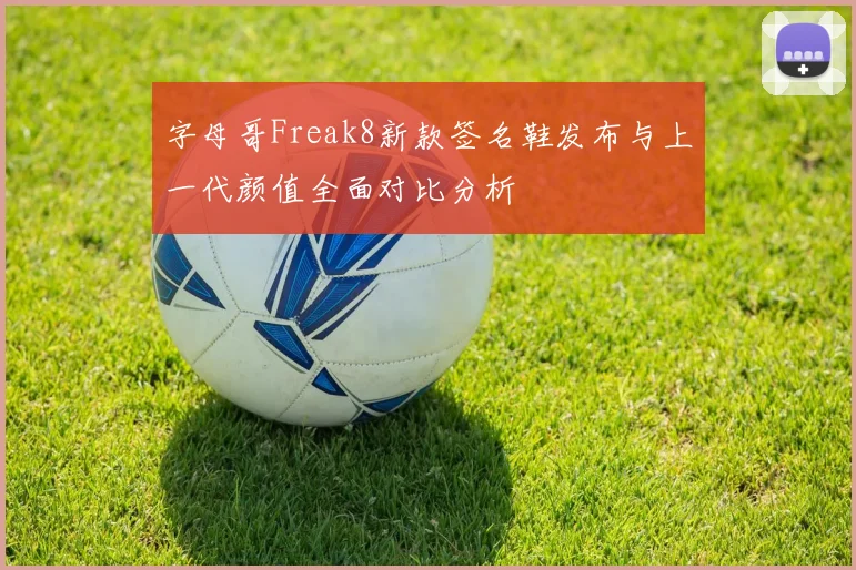 字母哥Freak8新款签名鞋发布与上一代颜值全面对比分析