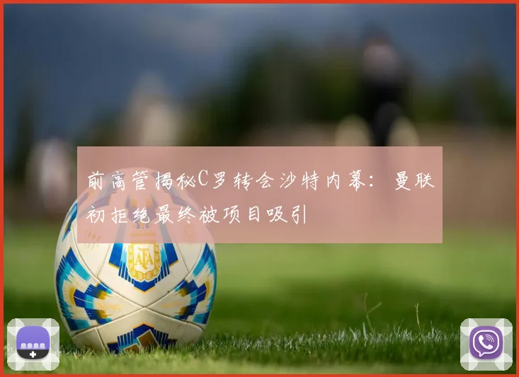 前高管揭秘C罗转会沙特内幕：曼联初拒绝最终被项目吸引