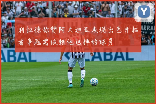 利拉德称赞阿夫迪亚表现出色开拓者争冠需依赖他这样的球员