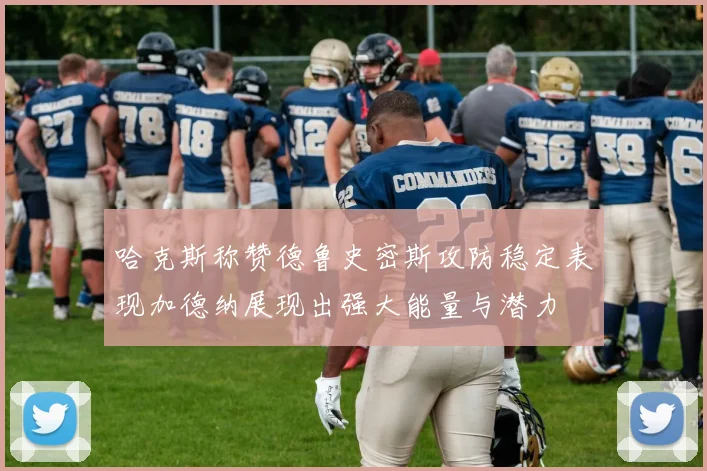 哈克斯称赞德鲁史密斯攻防稳定表现加德纳展现出强大能量与潜力