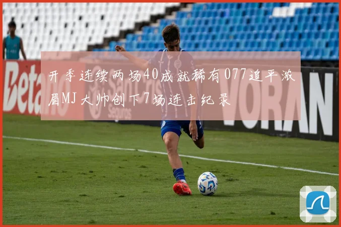 开季连续两场40成就稀有077追平浓眉MJ大帅创下7场连击纪录