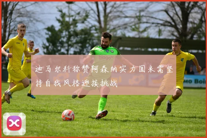 迪马尔科称赞阿森纳实力国米需坚持自我风格迎接挑战